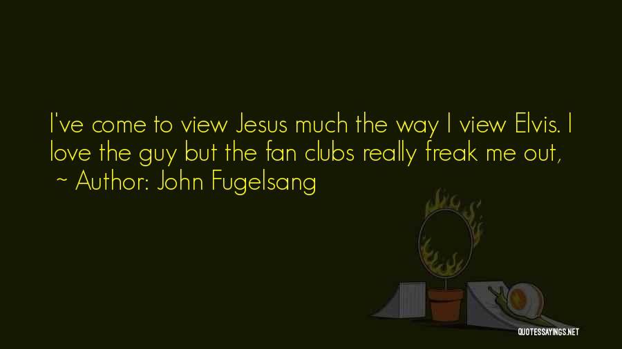 John Fugelsang Quotes: I've Come To View Jesus Much The Way I View Elvis. I Love The Guy But The Fan Clubs Really