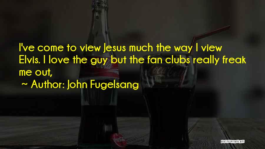 John Fugelsang Quotes: I've Come To View Jesus Much The Way I View Elvis. I Love The Guy But The Fan Clubs Really