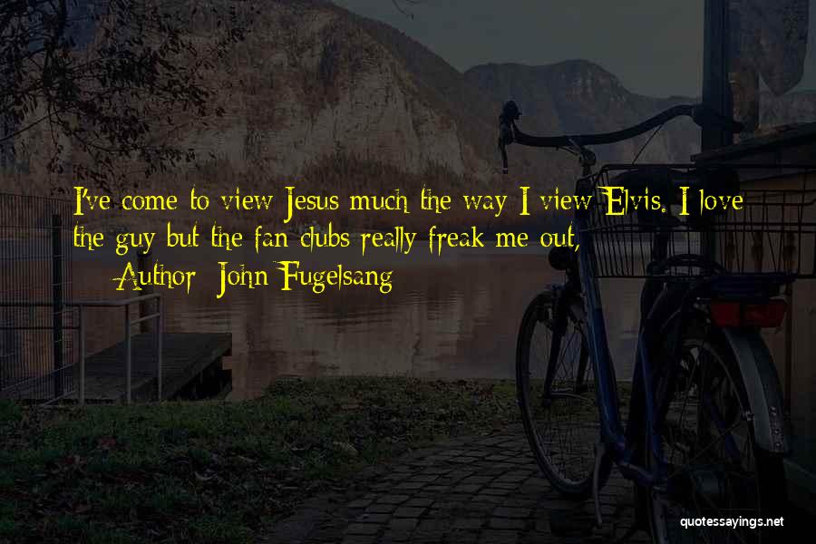 John Fugelsang Quotes: I've Come To View Jesus Much The Way I View Elvis. I Love The Guy But The Fan Clubs Really