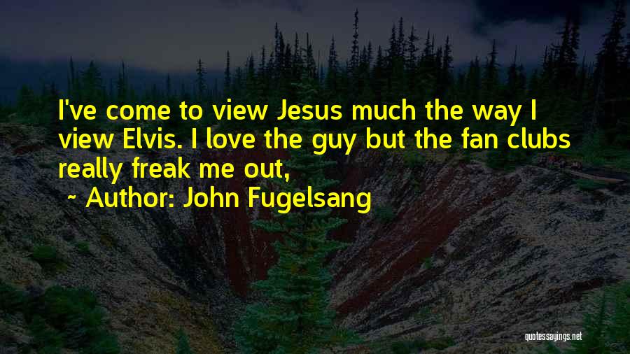 John Fugelsang Quotes: I've Come To View Jesus Much The Way I View Elvis. I Love The Guy But The Fan Clubs Really