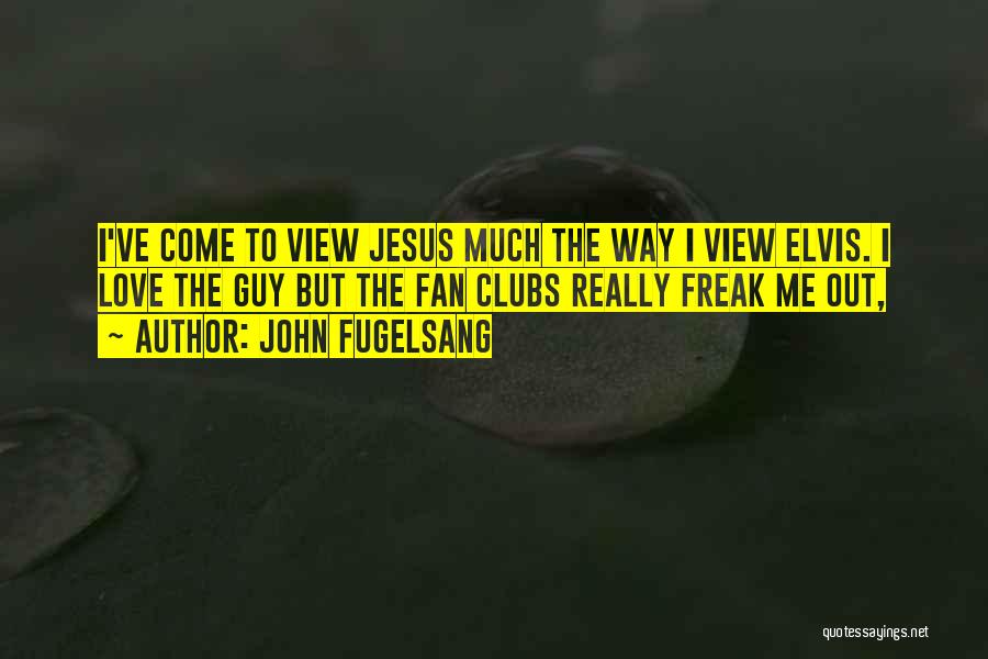 John Fugelsang Quotes: I've Come To View Jesus Much The Way I View Elvis. I Love The Guy But The Fan Clubs Really