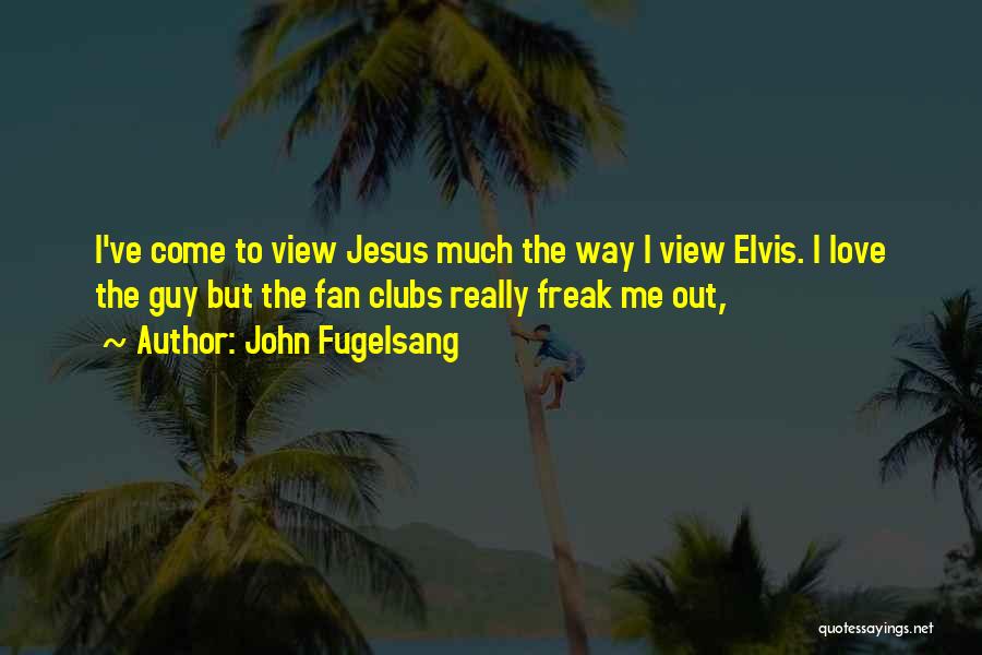 John Fugelsang Quotes: I've Come To View Jesus Much The Way I View Elvis. I Love The Guy But The Fan Clubs Really