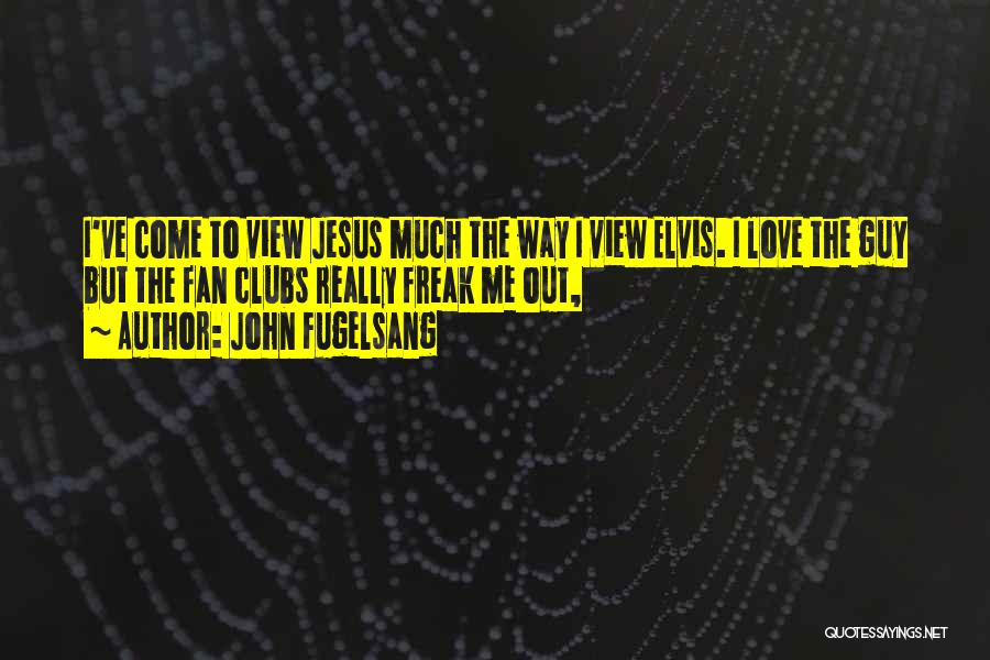 John Fugelsang Quotes: I've Come To View Jesus Much The Way I View Elvis. I Love The Guy But The Fan Clubs Really