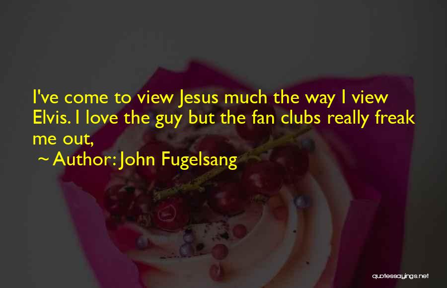 John Fugelsang Quotes: I've Come To View Jesus Much The Way I View Elvis. I Love The Guy But The Fan Clubs Really