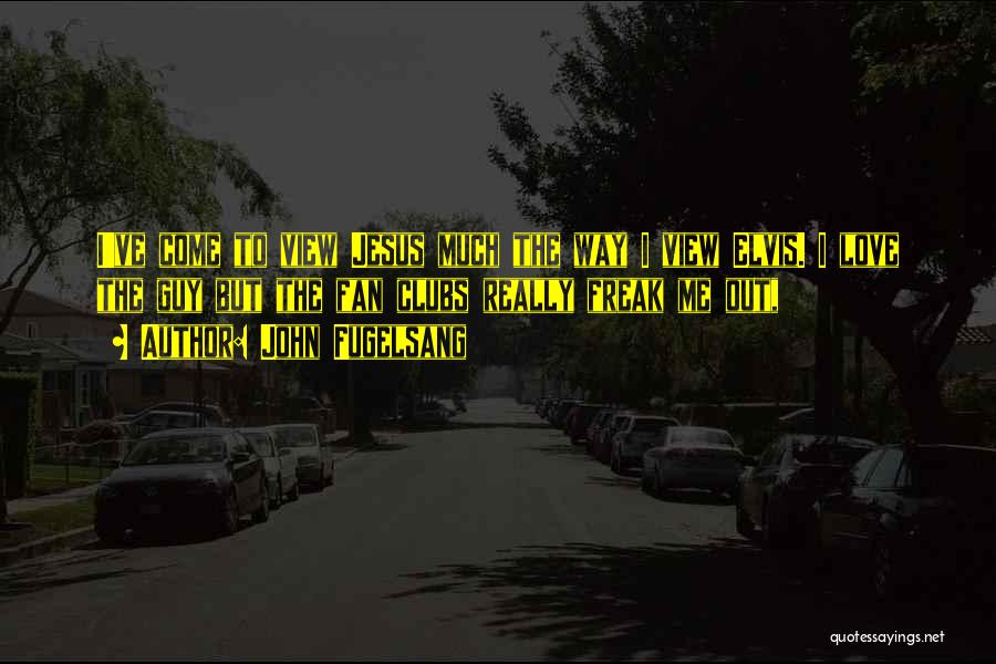 John Fugelsang Quotes: I've Come To View Jesus Much The Way I View Elvis. I Love The Guy But The Fan Clubs Really