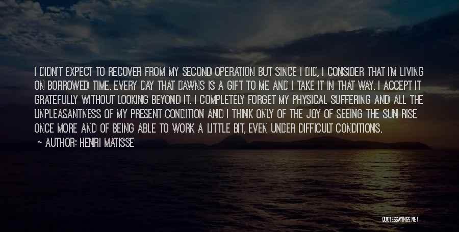Henri Matisse Quotes: I Didn't Expect To Recover From My Second Operation But Since I Did, I Consider That I'm Living On Borrowed