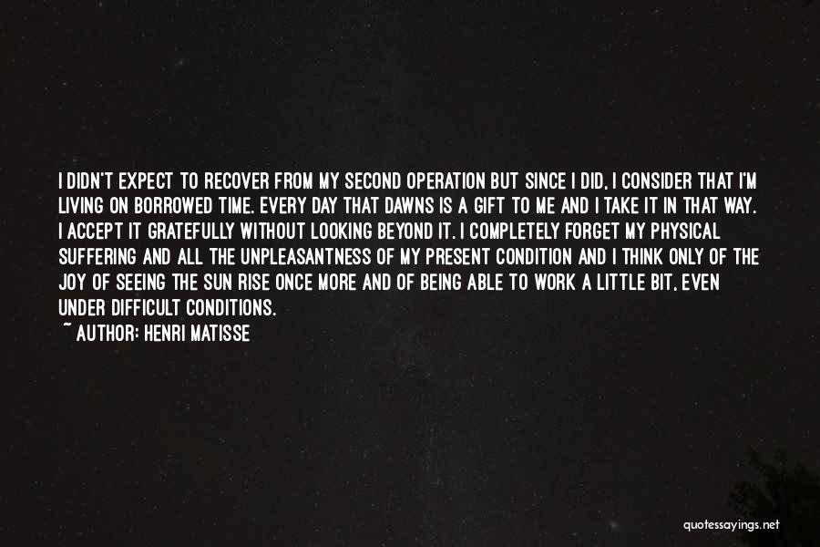 Henri Matisse Quotes: I Didn't Expect To Recover From My Second Operation But Since I Did, I Consider That I'm Living On Borrowed