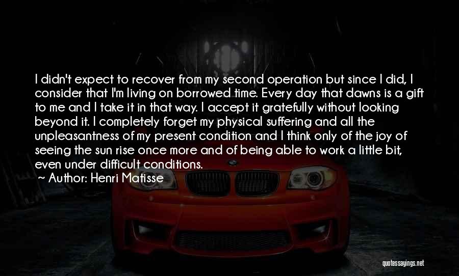 Henri Matisse Quotes: I Didn't Expect To Recover From My Second Operation But Since I Did, I Consider That I'm Living On Borrowed