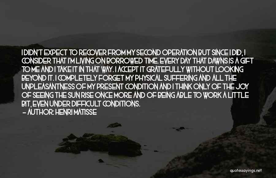 Henri Matisse Quotes: I Didn't Expect To Recover From My Second Operation But Since I Did, I Consider That I'm Living On Borrowed