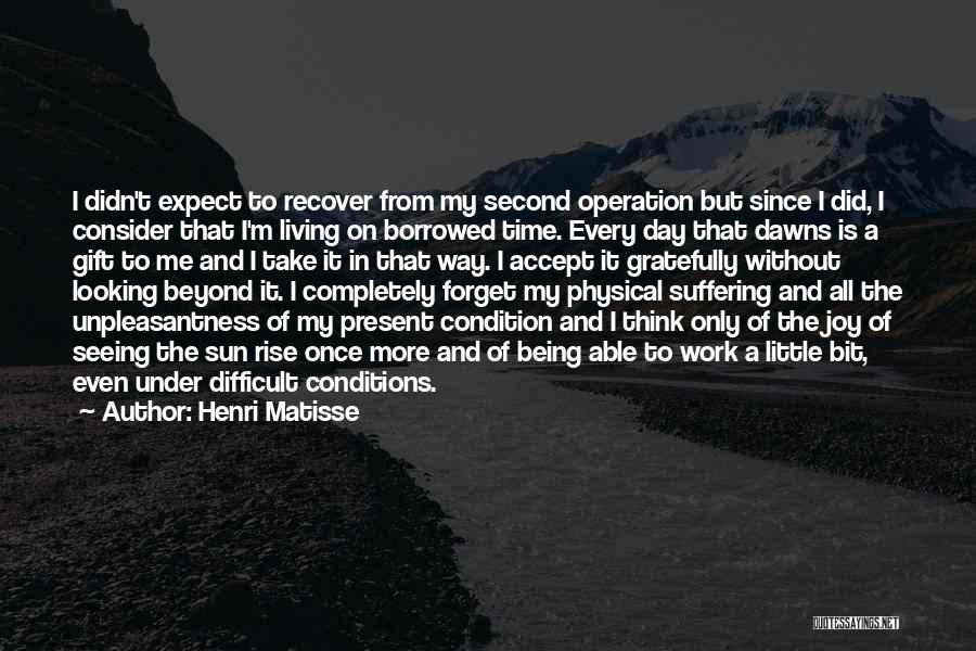 Henri Matisse Quotes: I Didn't Expect To Recover From My Second Operation But Since I Did, I Consider That I'm Living On Borrowed