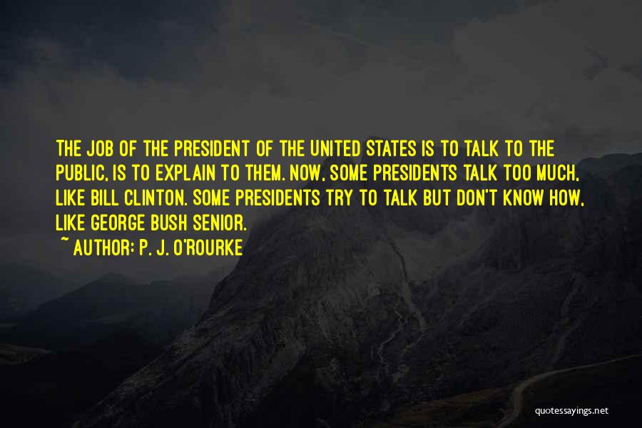 P. J. O'Rourke Quotes: The Job Of The President Of The United States Is To Talk To The Public, Is To Explain To Them.