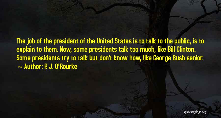 P. J. O'Rourke Quotes: The Job Of The President Of The United States Is To Talk To The Public, Is To Explain To Them.