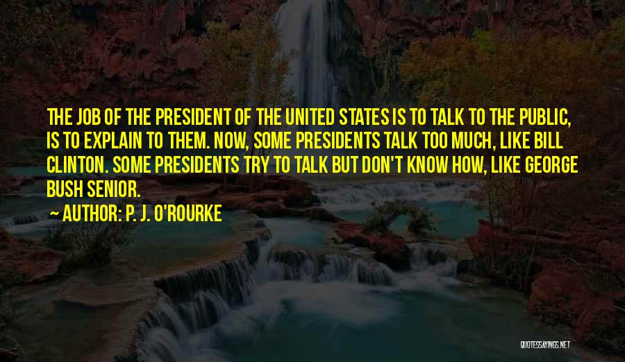 P. J. O'Rourke Quotes: The Job Of The President Of The United States Is To Talk To The Public, Is To Explain To Them.