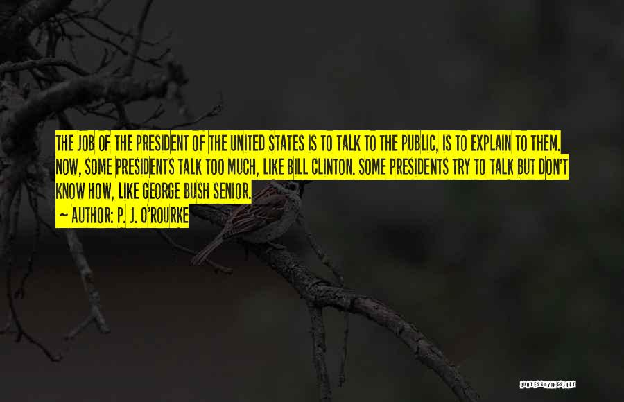 P. J. O'Rourke Quotes: The Job Of The President Of The United States Is To Talk To The Public, Is To Explain To Them.