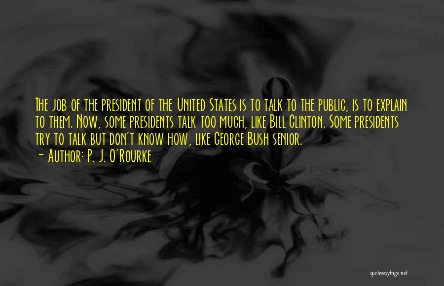 P. J. O'Rourke Quotes: The Job Of The President Of The United States Is To Talk To The Public, Is To Explain To Them.