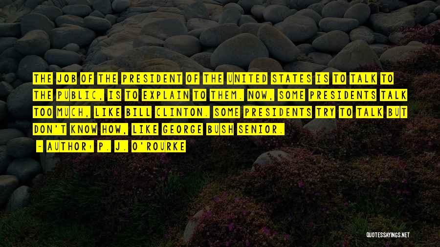 P. J. O'Rourke Quotes: The Job Of The President Of The United States Is To Talk To The Public, Is To Explain To Them.