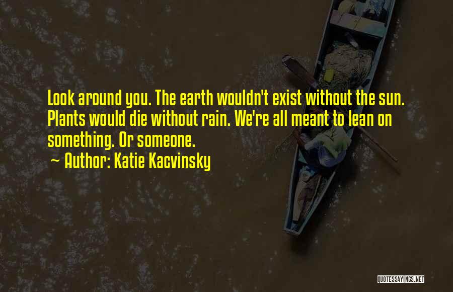 Katie Kacvinsky Quotes: Look Around You. The Earth Wouldn't Exist Without The Sun. Plants Would Die Without Rain. We're All Meant To Lean