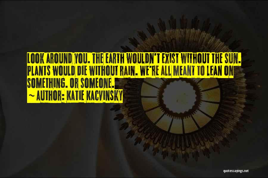 Katie Kacvinsky Quotes: Look Around You. The Earth Wouldn't Exist Without The Sun. Plants Would Die Without Rain. We're All Meant To Lean