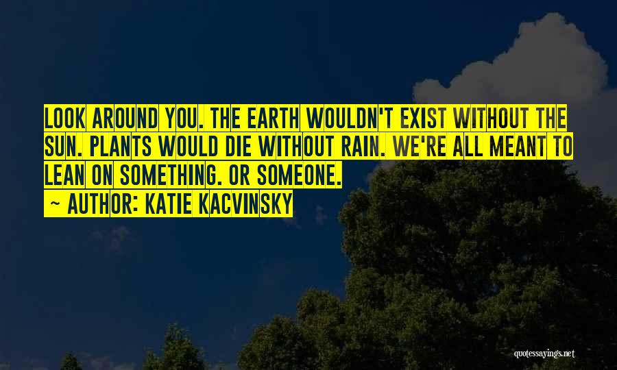 Katie Kacvinsky Quotes: Look Around You. The Earth Wouldn't Exist Without The Sun. Plants Would Die Without Rain. We're All Meant To Lean