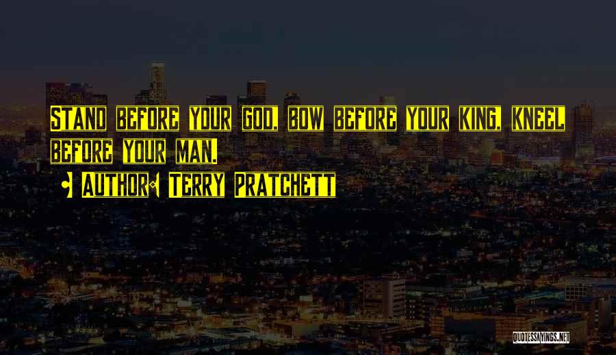 Terry Pratchett Quotes: Stand Before Your God, Bow Before Your King, Kneel Before Your Man.