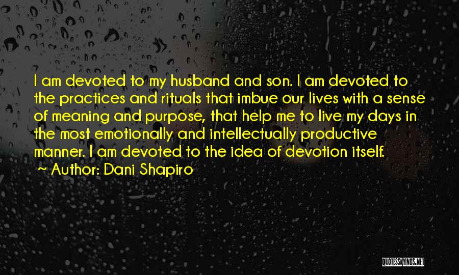 Dani Shapiro Quotes: I Am Devoted To My Husband And Son. I Am Devoted To The Practices And Rituals That Imbue Our Lives