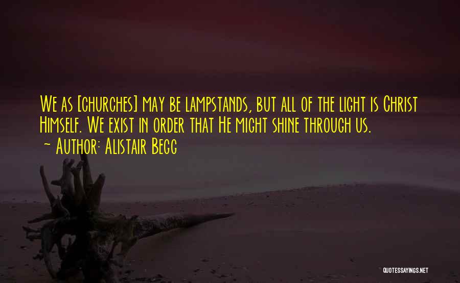 Alistair Begg Quotes: We As [churches] May Be Lampstands, But All Of The Light Is Christ Himself. We Exist In Order That He