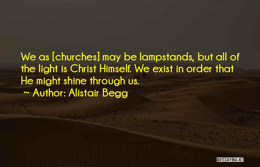 Alistair Begg Quotes: We As [churches] May Be Lampstands, But All Of The Light Is Christ Himself. We Exist In Order That He