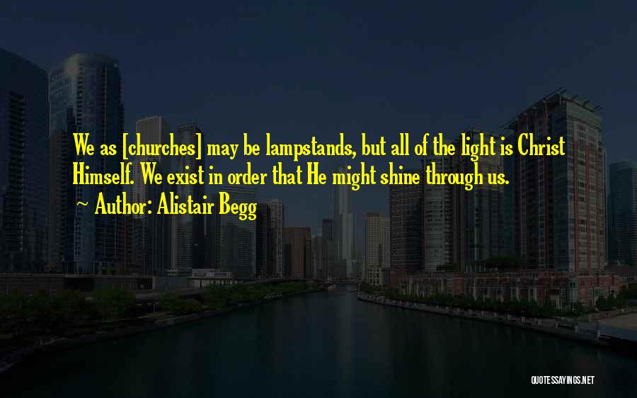 Alistair Begg Quotes: We As [churches] May Be Lampstands, But All Of The Light Is Christ Himself. We Exist In Order That He