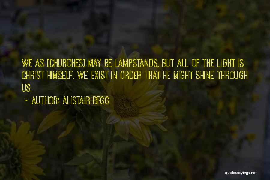 Alistair Begg Quotes: We As [churches] May Be Lampstands, But All Of The Light Is Christ Himself. We Exist In Order That He