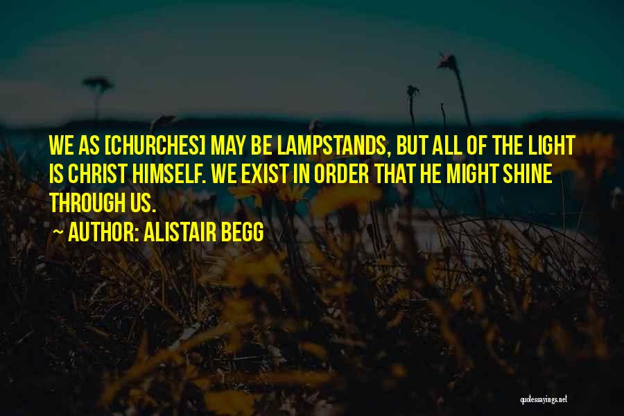 Alistair Begg Quotes: We As [churches] May Be Lampstands, But All Of The Light Is Christ Himself. We Exist In Order That He