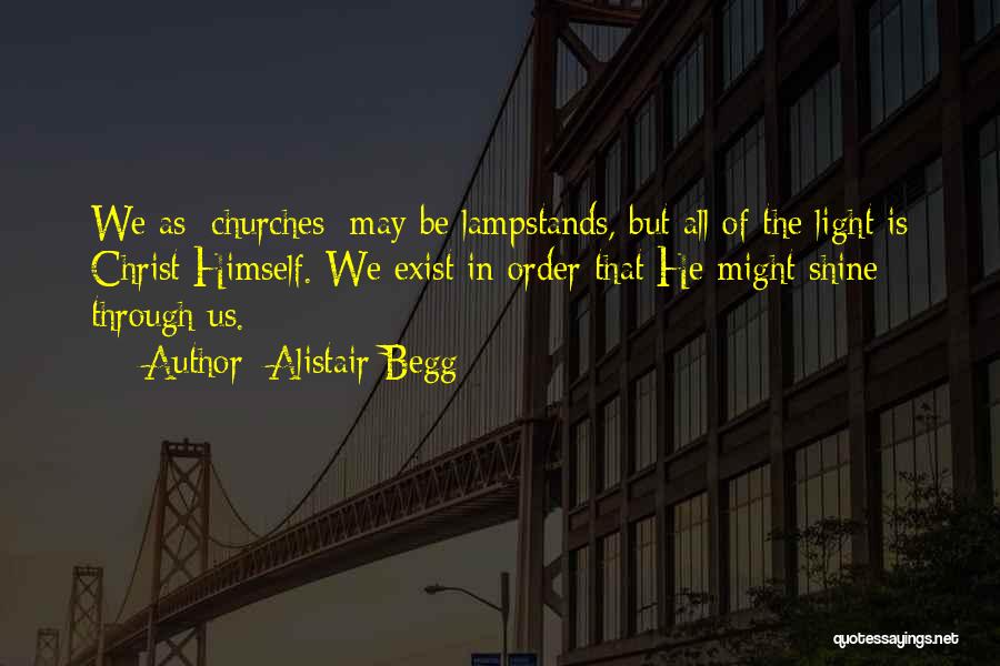 Alistair Begg Quotes: We As [churches] May Be Lampstands, But All Of The Light Is Christ Himself. We Exist In Order That He