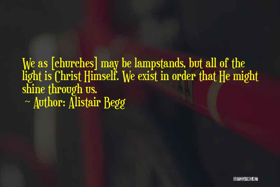 Alistair Begg Quotes: We As [churches] May Be Lampstands, But All Of The Light Is Christ Himself. We Exist In Order That He