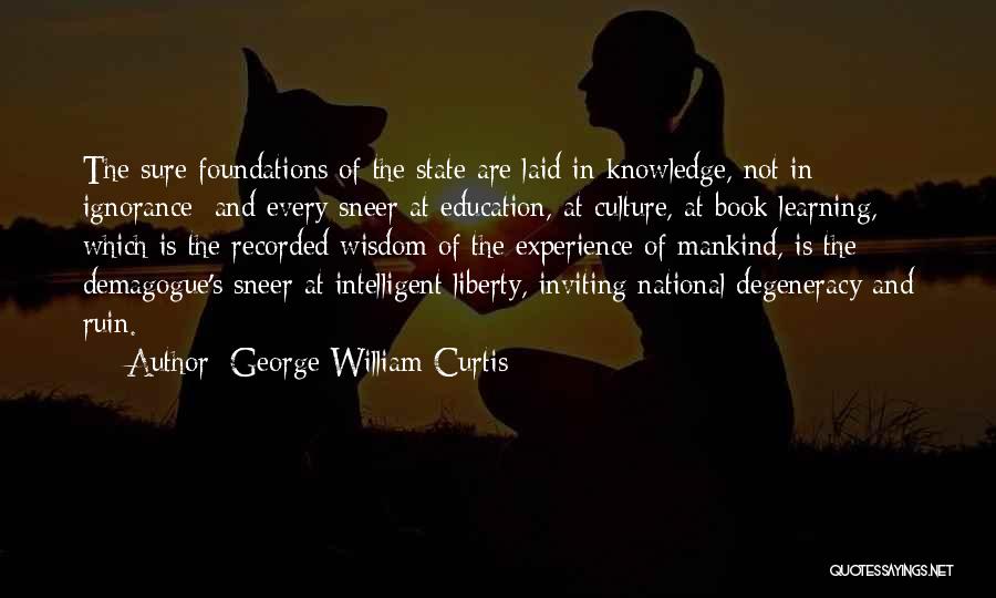 George William Curtis Quotes: The Sure Foundations Of The State Are Laid In Knowledge, Not In Ignorance; And Every Sneer At Education, At Culture,