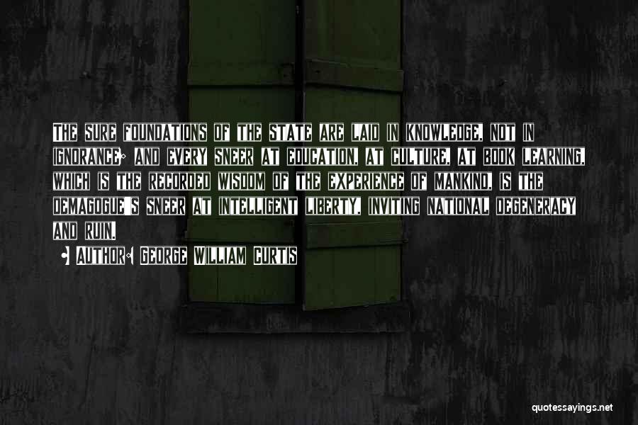 George William Curtis Quotes: The Sure Foundations Of The State Are Laid In Knowledge, Not In Ignorance; And Every Sneer At Education, At Culture,