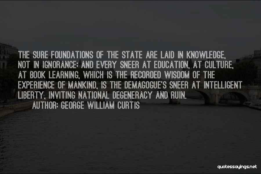 George William Curtis Quotes: The Sure Foundations Of The State Are Laid In Knowledge, Not In Ignorance; And Every Sneer At Education, At Culture,