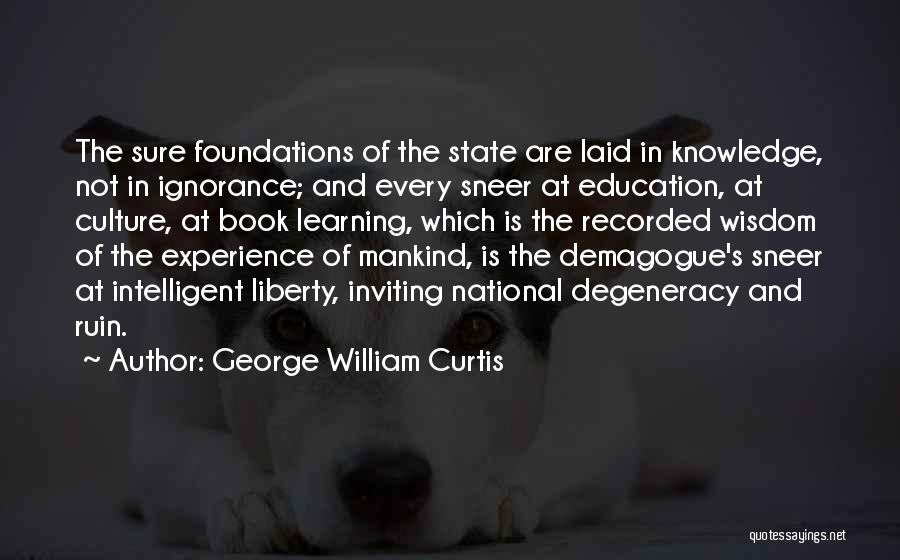 George William Curtis Quotes: The Sure Foundations Of The State Are Laid In Knowledge, Not In Ignorance; And Every Sneer At Education, At Culture,