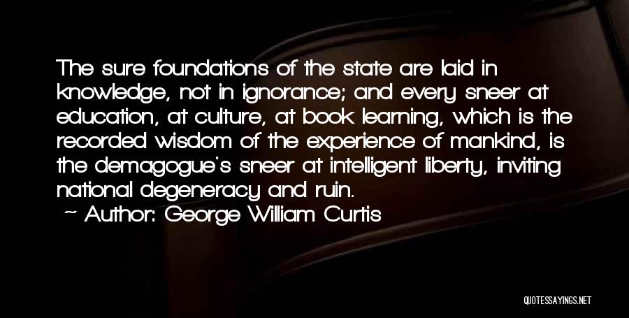 George William Curtis Quotes: The Sure Foundations Of The State Are Laid In Knowledge, Not In Ignorance; And Every Sneer At Education, At Culture,