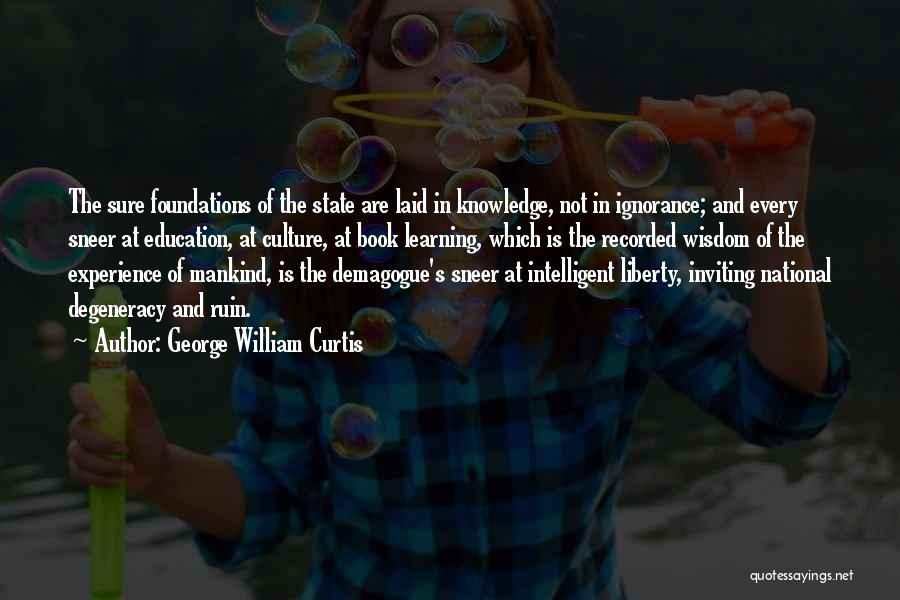 George William Curtis Quotes: The Sure Foundations Of The State Are Laid In Knowledge, Not In Ignorance; And Every Sneer At Education, At Culture,