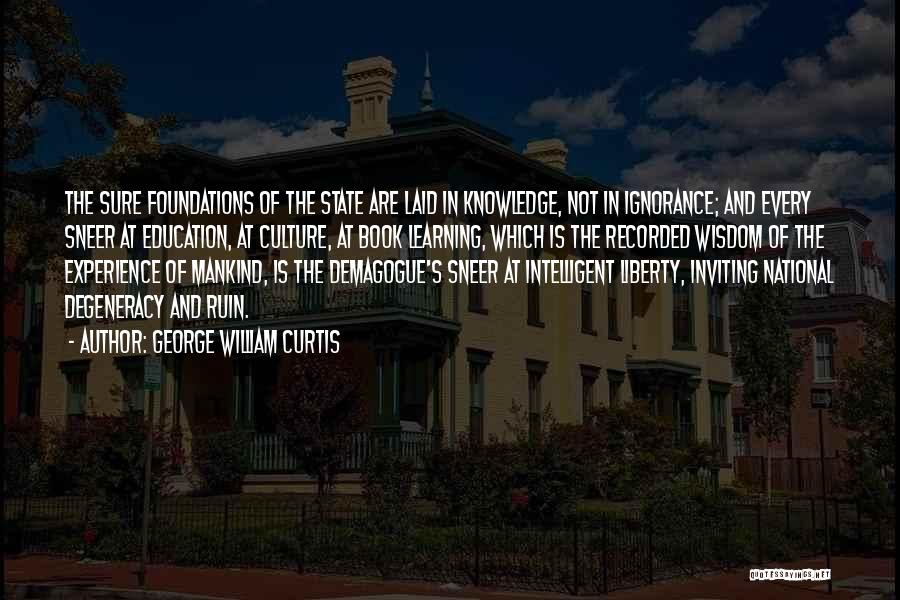 George William Curtis Quotes: The Sure Foundations Of The State Are Laid In Knowledge, Not In Ignorance; And Every Sneer At Education, At Culture,