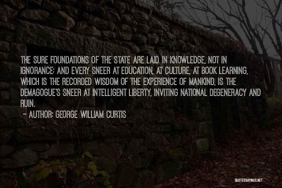 George William Curtis Quotes: The Sure Foundations Of The State Are Laid In Knowledge, Not In Ignorance; And Every Sneer At Education, At Culture,