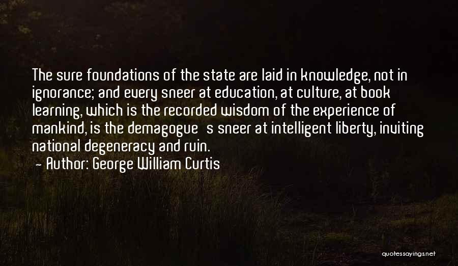 George William Curtis Quotes: The Sure Foundations Of The State Are Laid In Knowledge, Not In Ignorance; And Every Sneer At Education, At Culture,