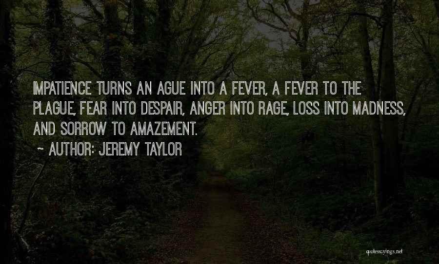 Jeremy Taylor Quotes: Impatience Turns An Ague Into A Fever, A Fever To The Plague, Fear Into Despair, Anger Into Rage, Loss Into