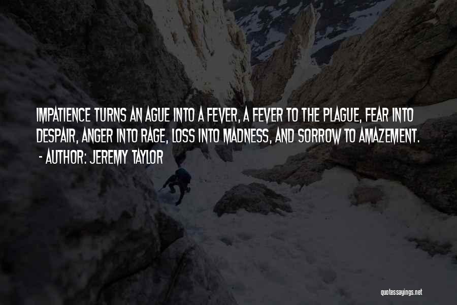Jeremy Taylor Quotes: Impatience Turns An Ague Into A Fever, A Fever To The Plague, Fear Into Despair, Anger Into Rage, Loss Into