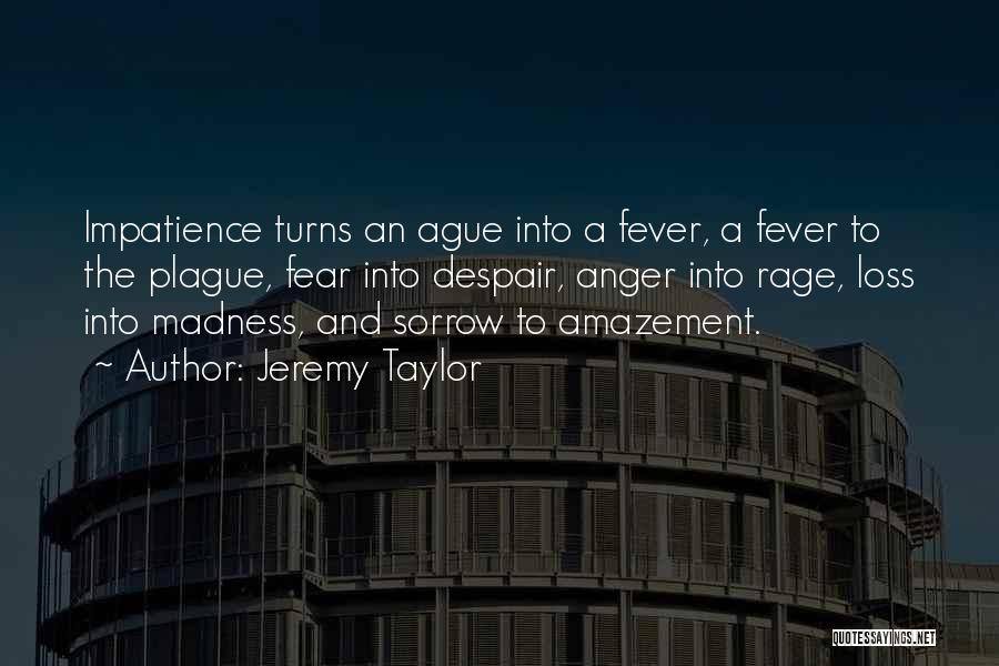Jeremy Taylor Quotes: Impatience Turns An Ague Into A Fever, A Fever To The Plague, Fear Into Despair, Anger Into Rage, Loss Into