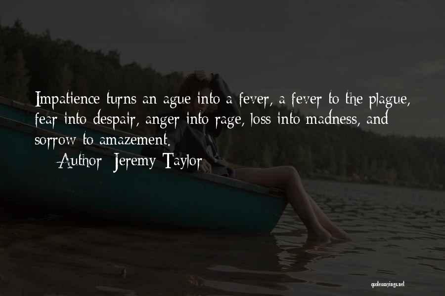 Jeremy Taylor Quotes: Impatience Turns An Ague Into A Fever, A Fever To The Plague, Fear Into Despair, Anger Into Rage, Loss Into