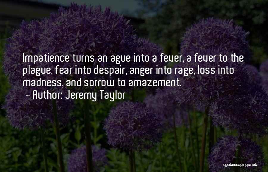 Jeremy Taylor Quotes: Impatience Turns An Ague Into A Fever, A Fever To The Plague, Fear Into Despair, Anger Into Rage, Loss Into