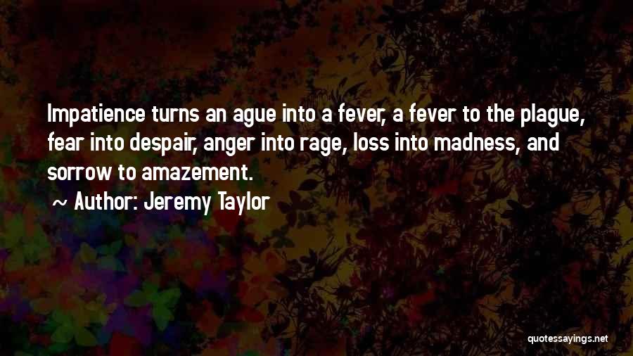 Jeremy Taylor Quotes: Impatience Turns An Ague Into A Fever, A Fever To The Plague, Fear Into Despair, Anger Into Rage, Loss Into
