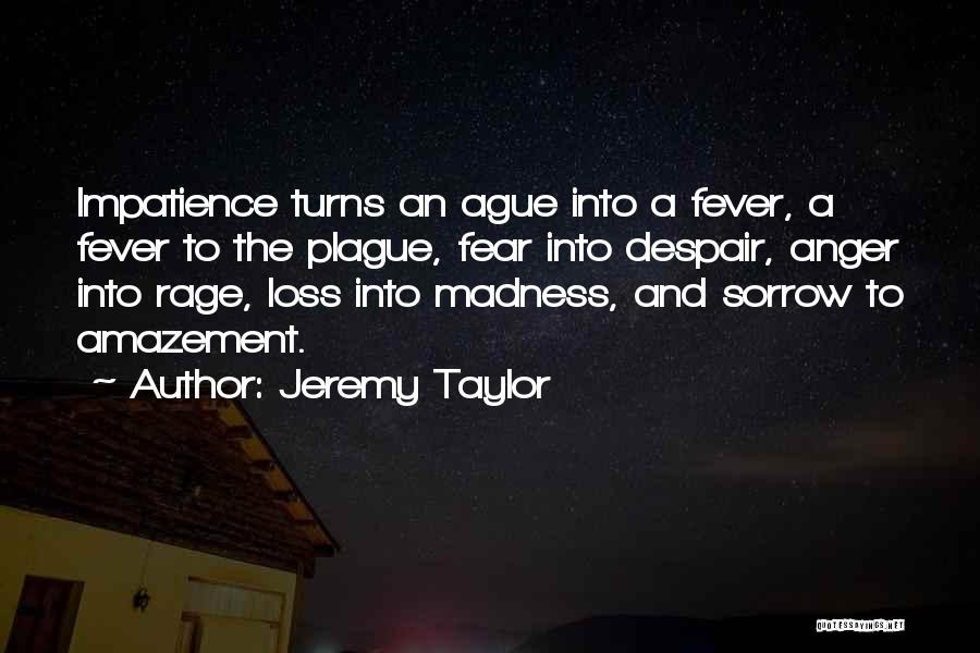 Jeremy Taylor Quotes: Impatience Turns An Ague Into A Fever, A Fever To The Plague, Fear Into Despair, Anger Into Rage, Loss Into