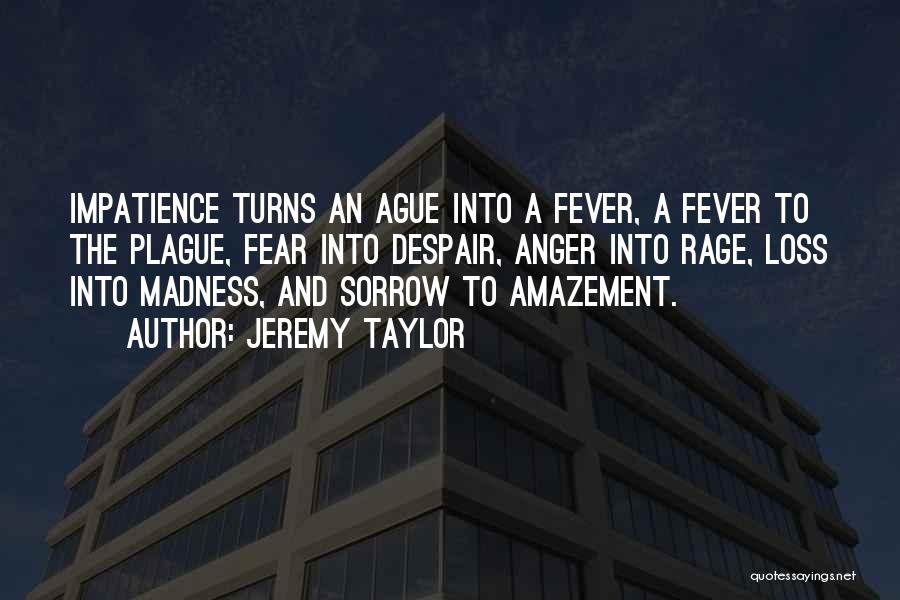 Jeremy Taylor Quotes: Impatience Turns An Ague Into A Fever, A Fever To The Plague, Fear Into Despair, Anger Into Rage, Loss Into
