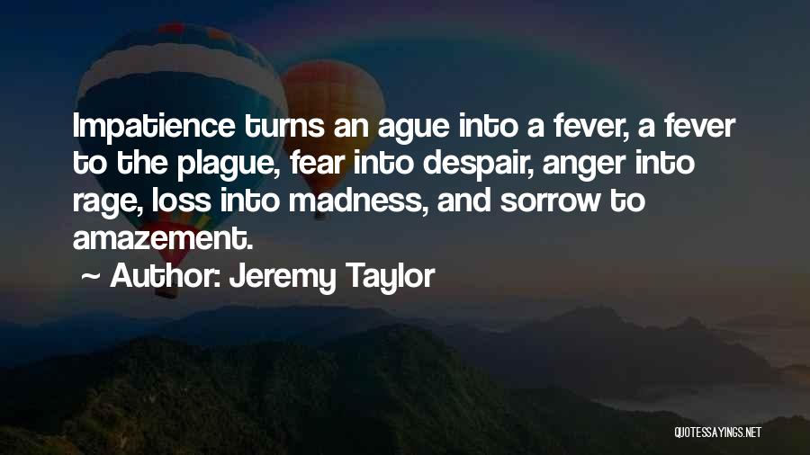 Jeremy Taylor Quotes: Impatience Turns An Ague Into A Fever, A Fever To The Plague, Fear Into Despair, Anger Into Rage, Loss Into
